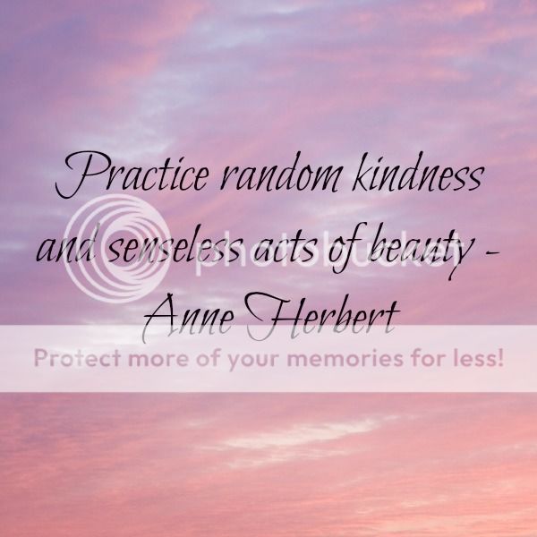 Practice random kindness and senseless acts of beauty - Anne Herbert